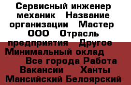 Сервисный инженер-механик › Название организации ­ Мастер, ООО › Отрасль предприятия ­ Другое › Минимальный оклад ­ 70 000 - Все города Работа » Вакансии   . Ханты-Мансийский,Белоярский г.